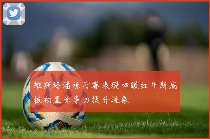 维斯塔潘练习赛表现回暖红牛新底板初显竞争力提升迹象