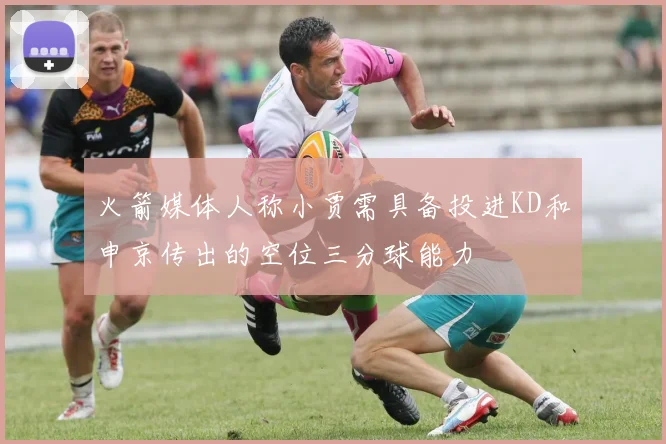 火箭媒体人称小贾需具备投进KD和申京传出的空位三分球能力