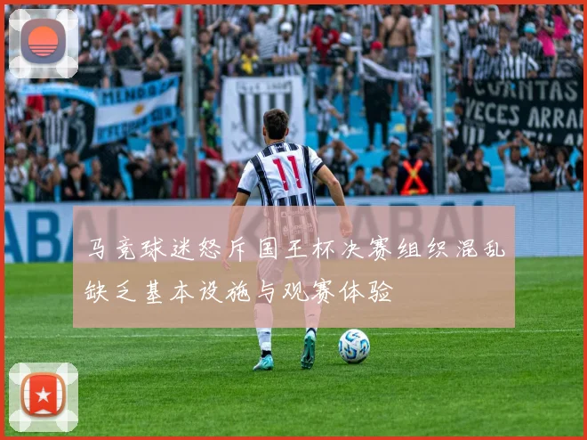 马竞球迷怒斥国王杯决赛组织混乱缺乏基本设施与观赛体验