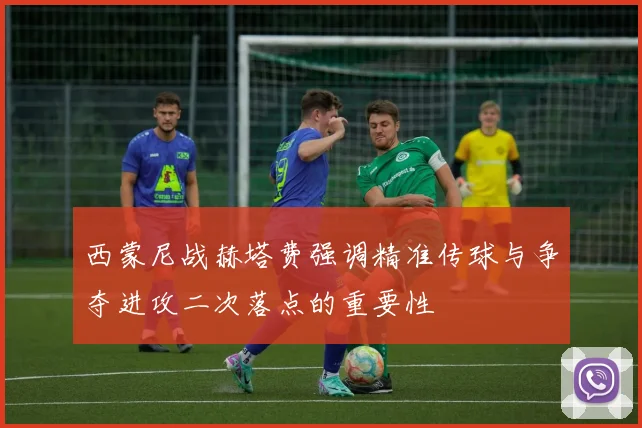 西蒙尼战赫塔费强调精准传球与争夺进攻二次落点的重要性