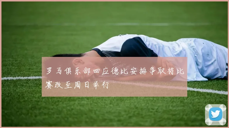 罗马俱乐部回应德比安排争取将比赛改至周日举行