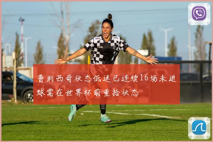 普利西奇状态低迷已连续16场未进球需在世界杯前重拾状态