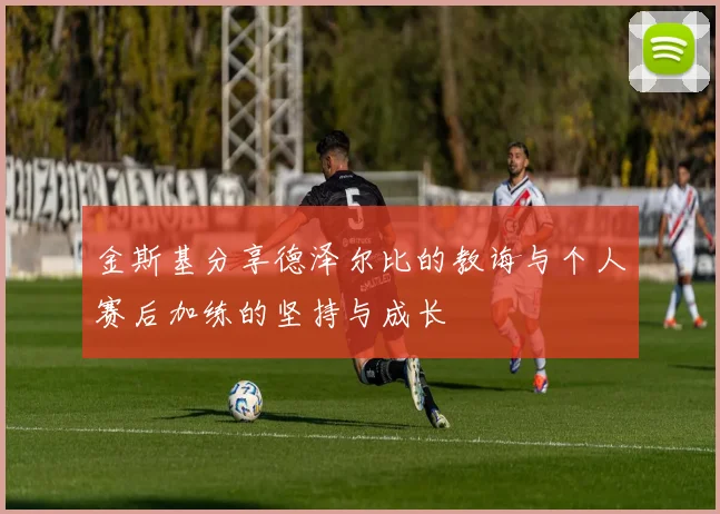 金斯基分享德泽尔比的教诲与个人赛后加练的坚持与成长