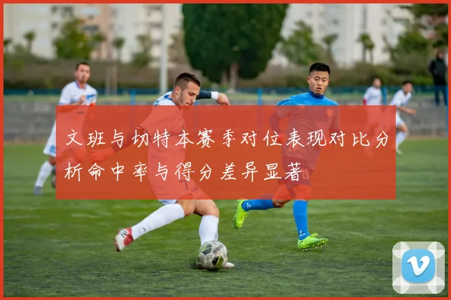 文班与切特本赛季对位表现对比分析命中率与得分差异显著